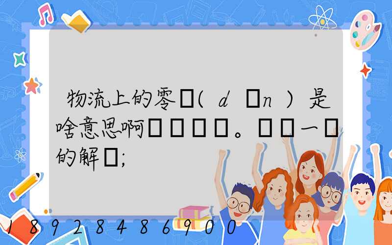 物流上的零擔(dān)是啥意思啊。詳細一點的解釋